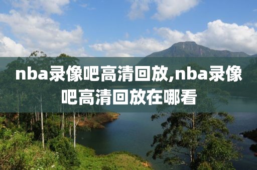 nba录像吧高清回放,nba录像吧高清回放在哪看