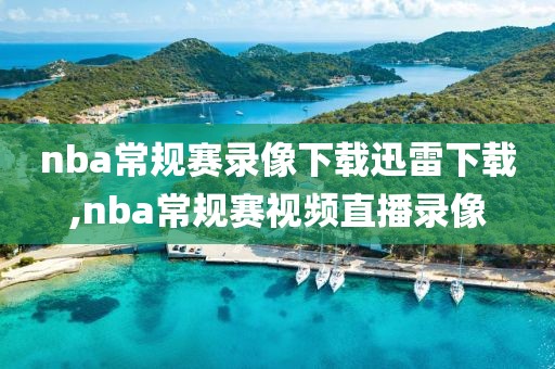 nba常规赛录像下载迅雷下载,nba常规赛视频直播录像