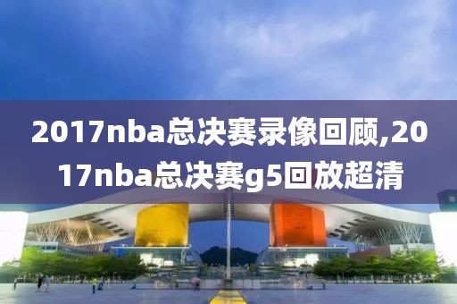 2017nba总决赛录像回顾,2017nba总决赛g5回放超清