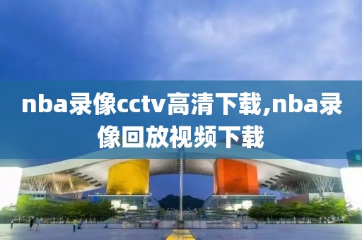 nba录像cctv高清下载,nba录像回放视频下载