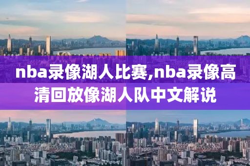 nba录像湖人比赛,nba录像高清回放像湖人队中文解说