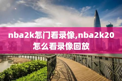 nba2k怎门看录像,nba2k20怎么看录像回放