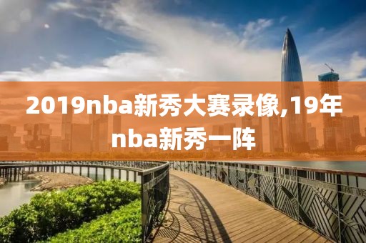 2019nba新秀大赛录像,19年nba新秀一阵
