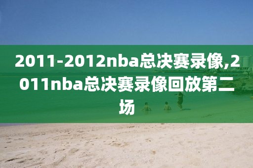 2011-2012nba总决赛录像,2011nba总决赛录像回放第二场