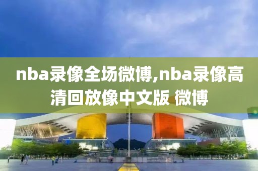 nba录像全场微博,nba录像高清回放像中文版 微博