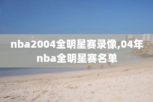 nba2004全明星赛录像,04年nba全明星赛名单