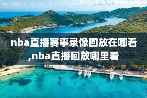 nba直播赛事录像回放在哪看,nba直播回放哪里看