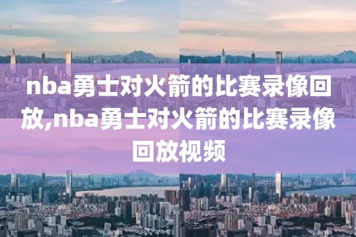 nba勇士对火箭的比赛录像回放,nba勇士对火箭的比赛录像回放视频