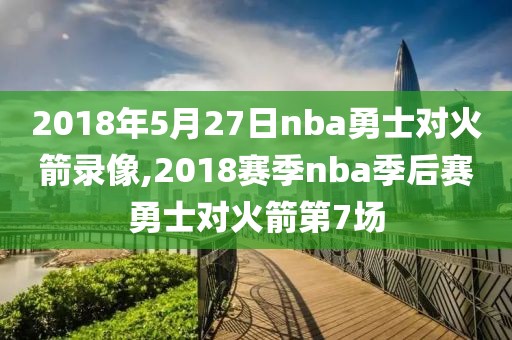 2018年5月27日nba勇士对火箭录像,2018赛季nba季后赛勇士对火箭第7场