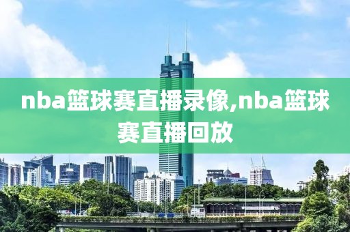 nba篮球赛直播录像,nba篮球赛直播回放