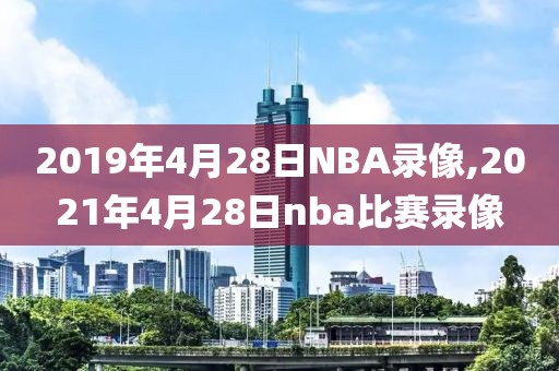 2019年4月28日NBA录像,2021年4月28日nba比赛录像