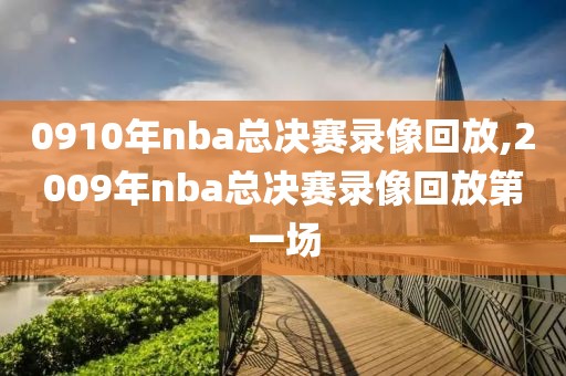 0910年nba总决赛录像回放,2009年nba总决赛录像回放第一场