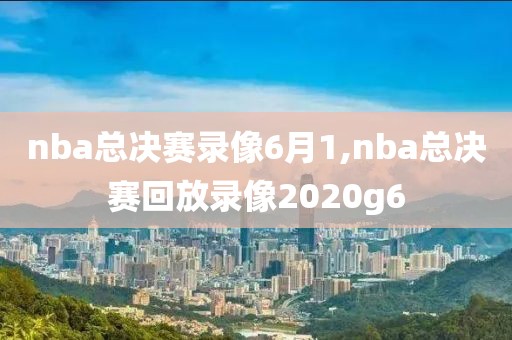 nba总决赛录像6月1,nba总决赛回放录像2020g6