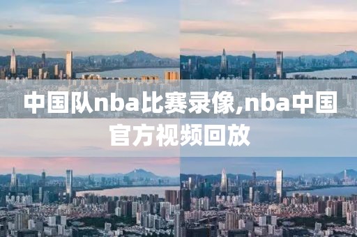 中国队nba比赛录像,nba中国官方视频回放