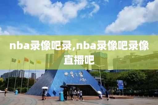 nba录像吧录,nba录像吧录像直播吧