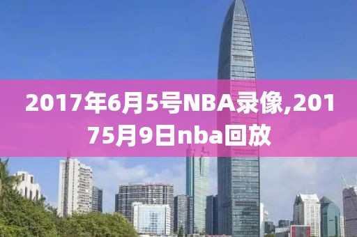 2017年6月5号NBA录像,20175月9日nba回放