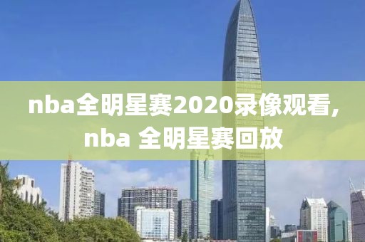 nba全明星赛2020录像观看,nba 全明星赛回放