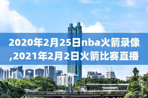 2020年2月25日nba火箭录像,2021年2月2日火箭比赛直播