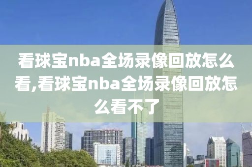 看球宝nba全场录像回放怎么看,看球宝nba全场录像回放怎么看不了