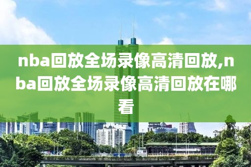 nba回放全场录像高清回放,nba回放全场录像高清回放在哪看