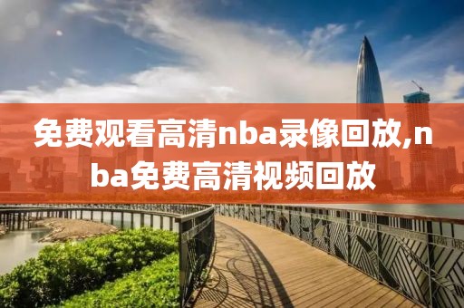 免费观看高清nba录像回放,nba免费高清视频回放