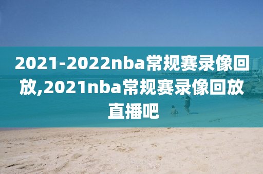 2021-2022nba常规赛录像回放,2021nba常规赛录像回放 直播吧