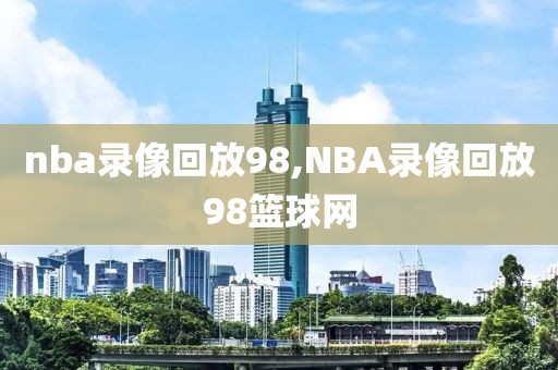 nba录像回放98,NBA录像回放98篮球网