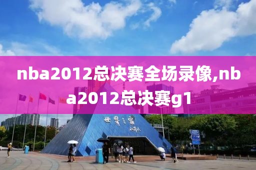 nba2012总决赛全场录像,nba2012总决赛g1