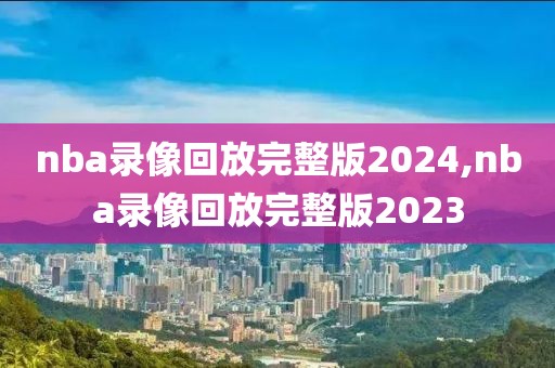 nba录像回放完整版2024,nba录像回放完整版2023