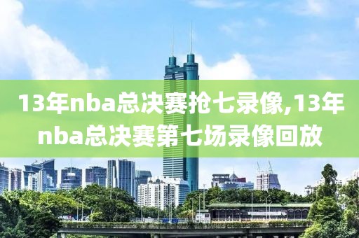 13年nba总决赛抢七录像,13年nba总决赛第七场录像回放