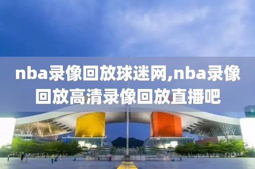 nba录像回放球迷网,nba录像回放高清录像回放直播吧