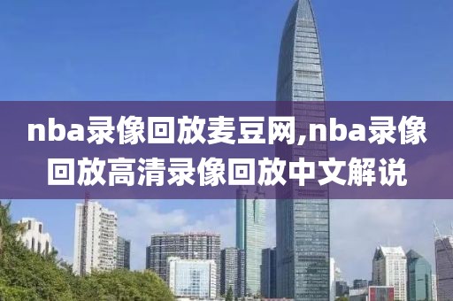 nba录像回放麦豆网,nba录像回放高清录像回放中文解说