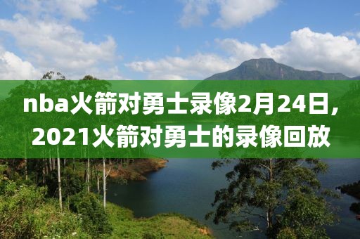 nba火箭对勇士录像2月24日,2021火箭对勇士的录像回放