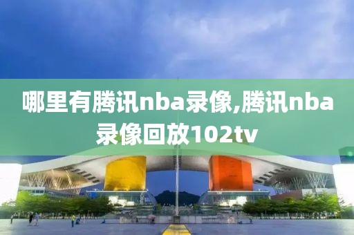 哪里有腾讯nba录像,腾讯nba录像回放102tv