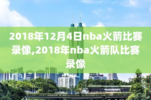 2018年12月4日nba火箭比赛录像,2018年nba火箭队比赛录像