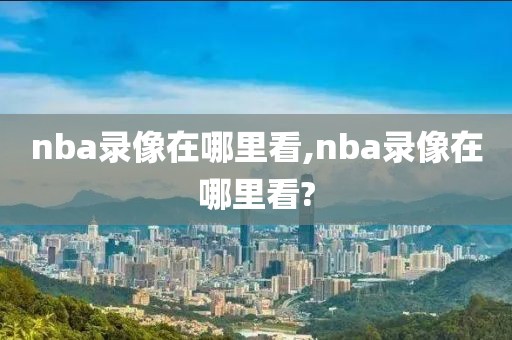 nba录像在哪里看,nba录像在哪里看?