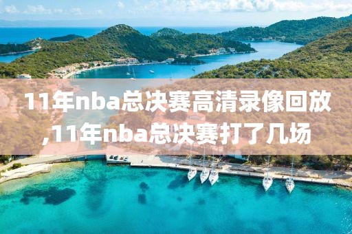 11年nba总决赛高清录像回放,11年nba总决赛打了几场