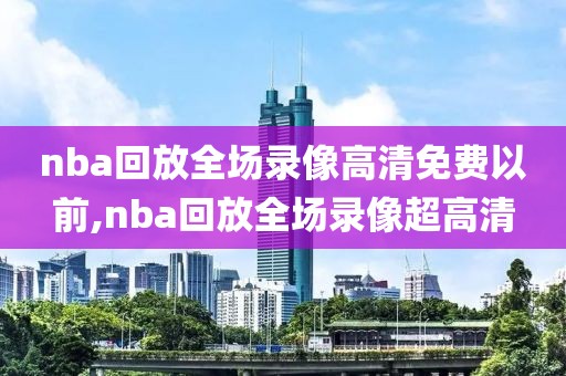 nba回放全场录像高清免费以前,nba回放全场录像超高清