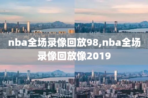 nba全场录像回放98,nba全场录像回放像2019