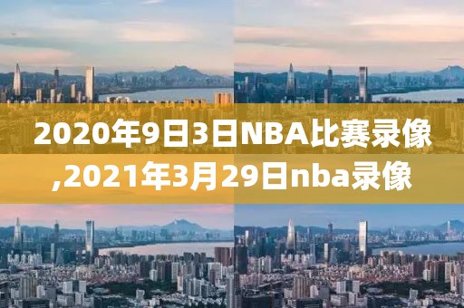 2020年9日3日NBA比赛录像,2021年3月29日nba录像