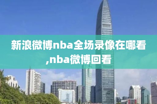 新浪微博nba全场录像在哪看,nba微博回看