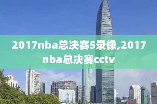 2017nba总决赛5录像,2017nba总决赛cctv