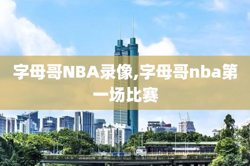 字母哥NBA录像,字母哥nba第一场比赛