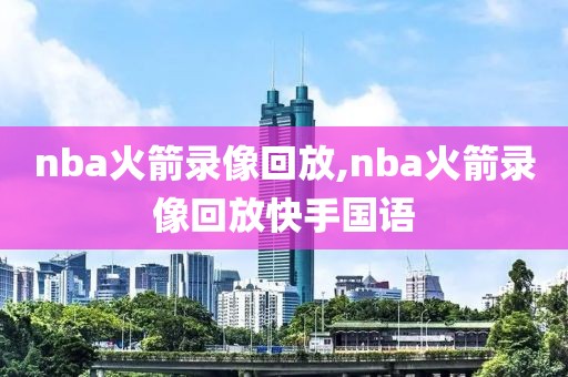 nba火箭录像回放,nba火箭录像回放快手国语