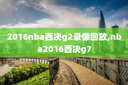 2016nba西决g2录像回放,nba2016西决g7