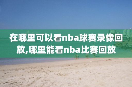 在哪里可以看nba球赛录像回放,哪里能看nba比赛回放