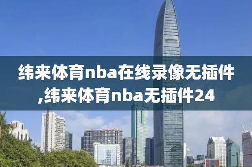 纬来体育nba在线录像无插件,纬来体育nba无插件24