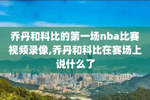 乔丹和科比的第一场nba比赛视频录像,乔丹和科比在赛场上说什么了