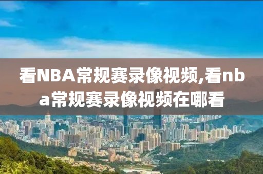 看NBA常规赛录像视频,看nba常规赛录像视频在哪看