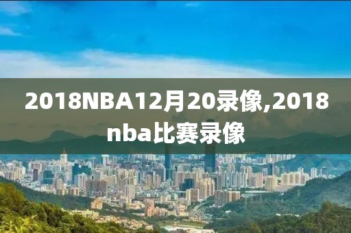 2018NBA12月20录像,2018nba比赛录像